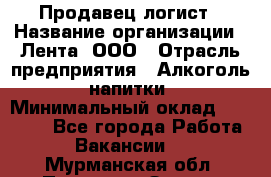 Продавец-логист › Название организации ­ Лента, ООО › Отрасль предприятия ­ Алкоголь, напитки › Минимальный оклад ­ 35 000 - Все города Работа » Вакансии   . Мурманская обл.,Полярные Зори г.